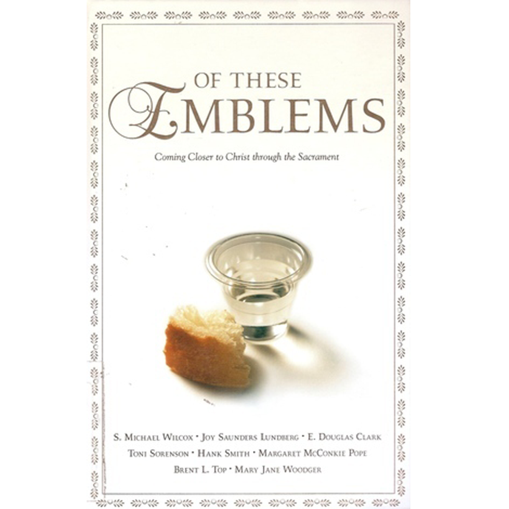 Of These Emblems: Coming Closer to Christ Through the Sacrament,  Of These Emblems: Coming Closer to Christ Through the Sacrament