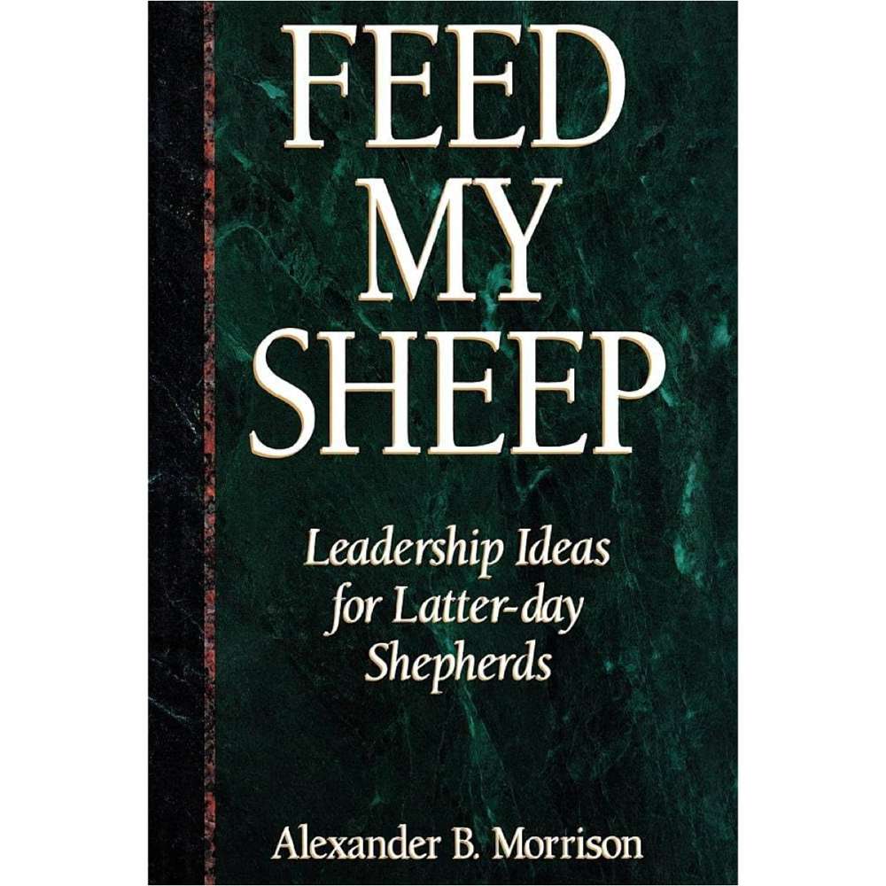 Feed My Sheep: Leadership Ideas for Latter-day Shepherds - B. MORRISON, ALEXANDER 1