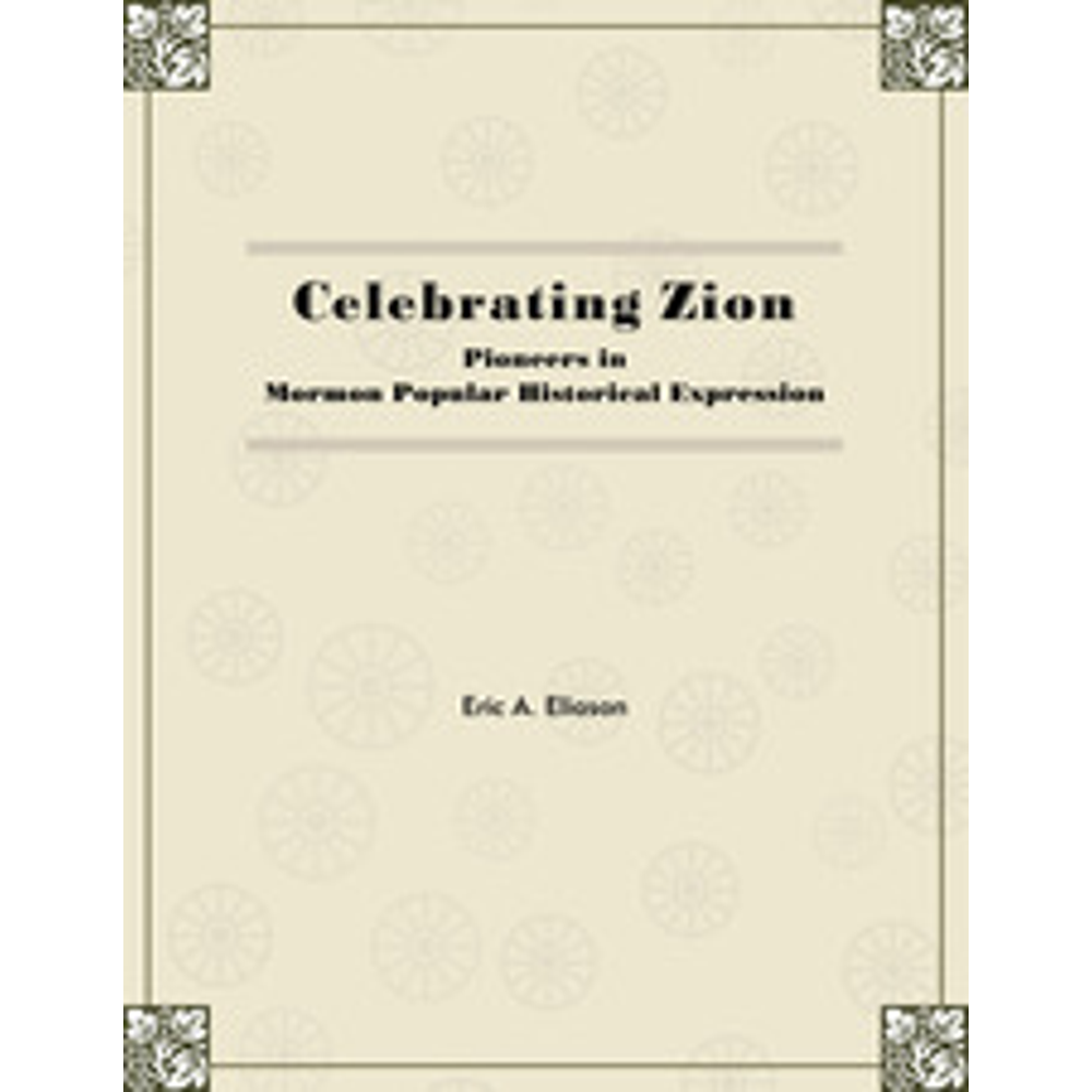 Celebrating Zion: Pioneers in Mormon Popular Historical Expression,  Celebrating Zion: Pioneers in Mormon Popular Historical Expression