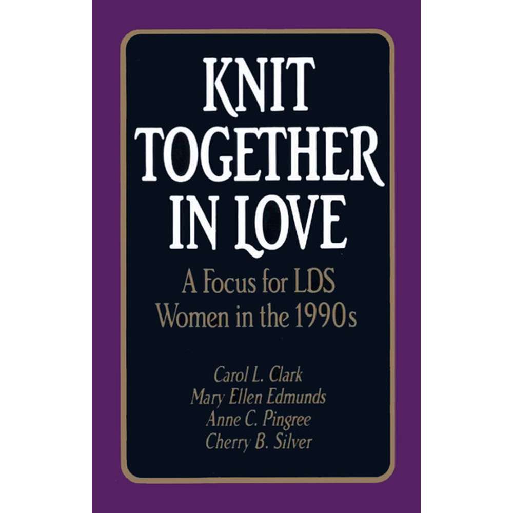 Knit Together in Love: A Focus for LDS Women in the 1990s - CLARK, CAROL L.; EDMUNDS, MARY ELLEN; SILVER, CHERRY B.; PINGREE, ANNE C. 1
